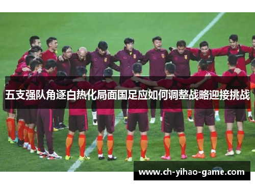 五支强队角逐白热化局面国足应如何调整战略迎接挑战