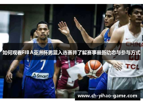 如何观看FIBA亚洲杯男篮入选赛并了解赛事最新动态与参与方式