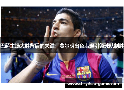 巴萨主场大胜背后的关键：费尔明出色表现引领球队制胜