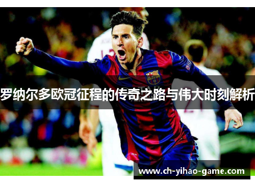 罗纳尔多欧冠征程的传奇之路与伟大时刻解析