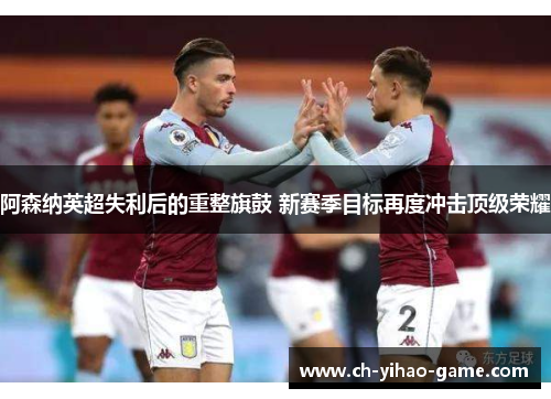 阿森纳英超失利后的重整旗鼓 新赛季目标再度冲击顶级荣耀