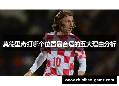 莫德里奇打哪个位置最合适的五大理由分析