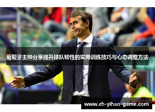 葡萄牙主帅分享提升球队韧性的实用训练技巧与心态调整方法